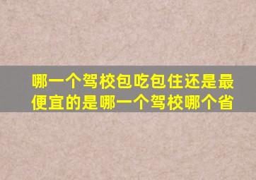 哪一个驾校包吃包住还是最便宜的是哪一个驾校哪个省