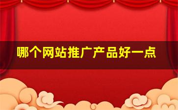 哪个网站推广产品好一点