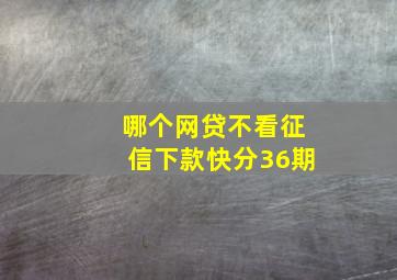 哪个网贷不看征信下款快分36期