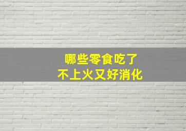 哪些零食吃了不上火又好消化