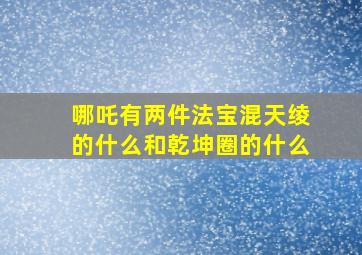 哪吒有两件法宝混天绫的什么和乾坤圈的什么