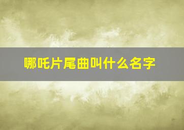 哪吒片尾曲叫什么名字