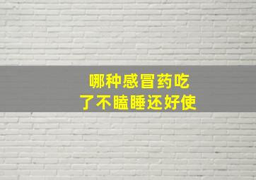 哪种感冒药吃了不瞌睡还好使