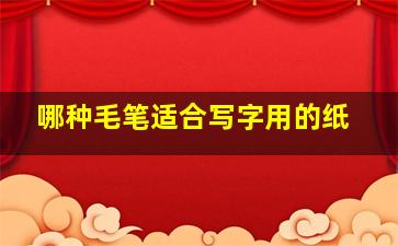 哪种毛笔适合写字用的纸