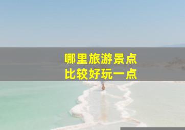 哪里旅游景点比较好玩一点