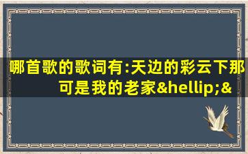 哪首歌的歌词有:天边的彩云下那可是我的老家……