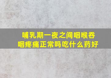 哺乳期一夜之间咽喉吞咽疼痛正常吗吃什么药好