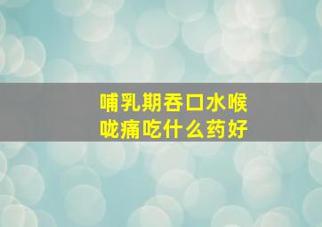 哺乳期吞口水喉咙痛吃什么药好