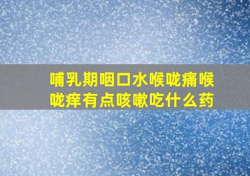 哺乳期咽口水喉咙痛喉咙痒有点咳嗽吃什么药