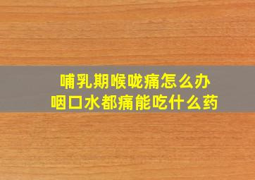 哺乳期喉咙痛怎么办咽口水都痛能吃什么药