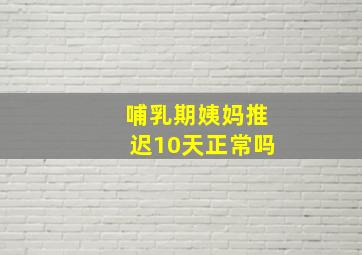 哺乳期姨妈推迟10天正常吗