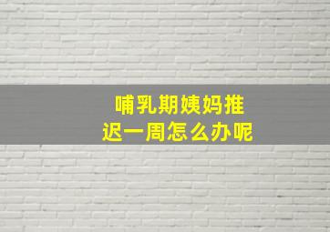 哺乳期姨妈推迟一周怎么办呢