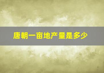 唐朝一亩地产量是多少