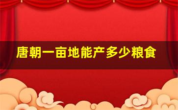 唐朝一亩地能产多少粮食