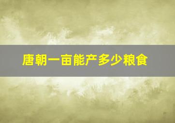 唐朝一亩能产多少粮食