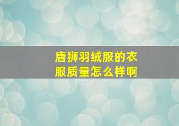 唐狮羽绒服的衣服质量怎么样啊