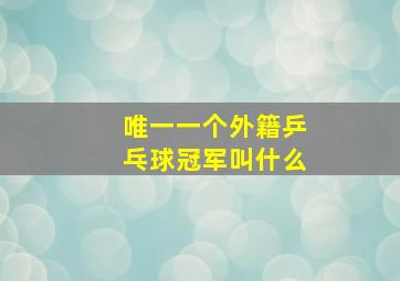 唯一一个外籍乒乓球冠军叫什么