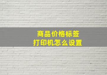 商品价格标签打印机怎么设置