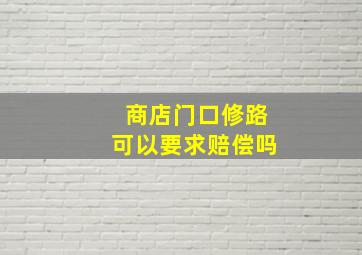 商店门口修路可以要求赔偿吗