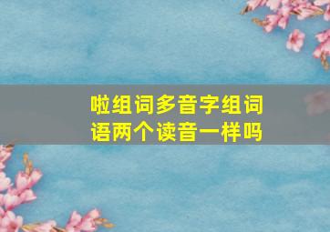 啦组词多音字组词语两个读音一样吗