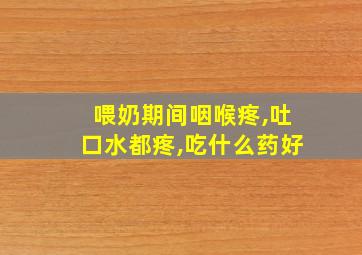 喂奶期间咽喉疼,吐口水都疼,吃什么药好