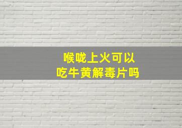 喉咙上火可以吃牛黄解毒片吗