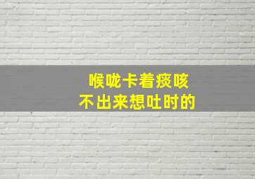 喉咙卡着痰咳不出来想吐时的