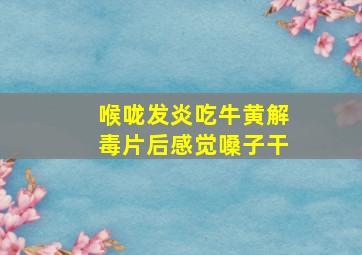 喉咙发炎吃牛黄解毒片后感觉嗓子干