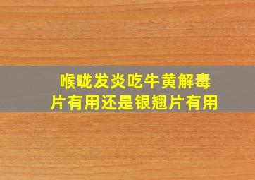 喉咙发炎吃牛黄解毒片有用还是银翘片有用