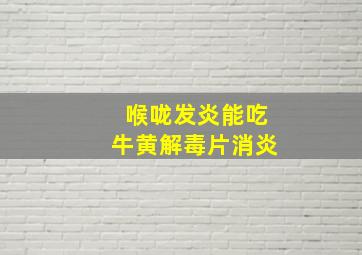 喉咙发炎能吃牛黄解毒片消炎