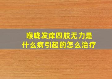 喉咙发痒四肢无力是什么病引起的怎么治疗