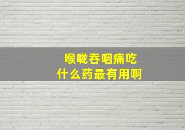 喉咙吞咽痛吃什么药最有用啊