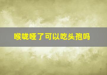 喉咙哑了可以吃头孢吗