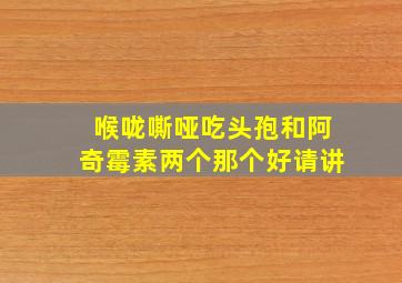 喉咙嘶哑吃头孢和阿奇霉素两个那个好请讲