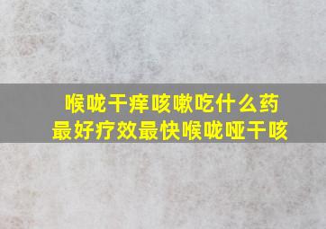 喉咙干痒咳嗽吃什么药最好疗效最快喉咙哑干咳