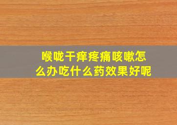 喉咙干痒疼痛咳嗽怎么办吃什么药效果好呢