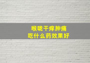 喉咙干痒肿痛吃什么药效果好