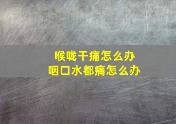 喉咙干痛怎么办咽口水都痛怎么办