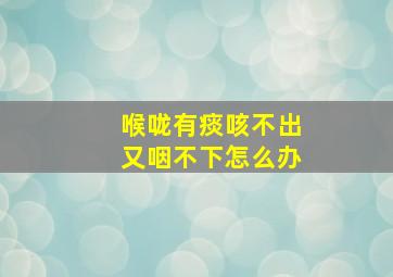 喉咙有痰咳不出又咽不下怎么办