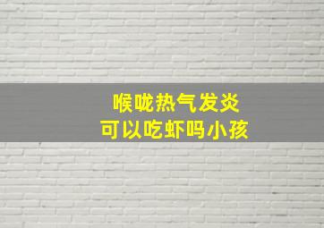 喉咙热气发炎可以吃虾吗小孩