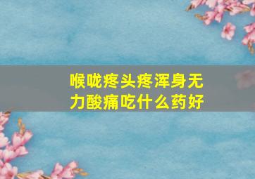 喉咙疼头疼浑身无力酸痛吃什么药好