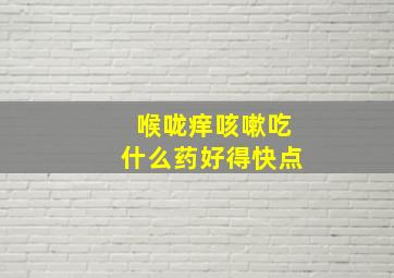 喉咙痒咳嗽吃什么药好得快点