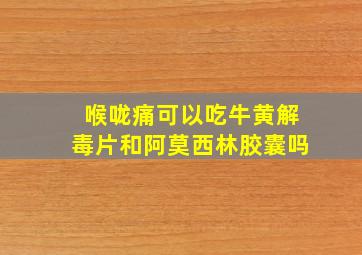 喉咙痛可以吃牛黄解毒片和阿莫西林胶囊吗