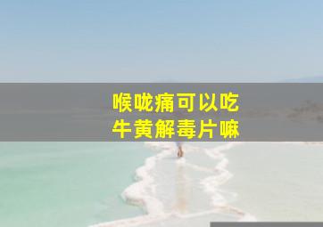 喉咙痛可以吃牛黄解毒片嘛