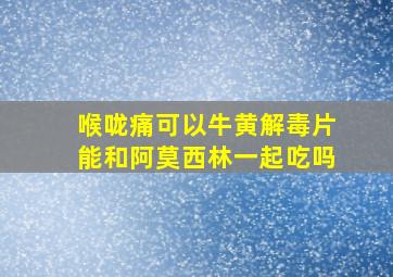 喉咙痛可以牛黄解毒片能和阿莫西林一起吃吗