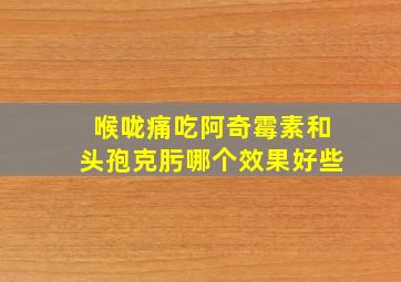 喉咙痛吃阿奇霉素和头孢克肟哪个效果好些