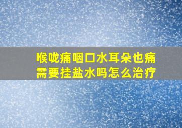 喉咙痛咽口水耳朵也痛需要挂盐水吗怎么治疗