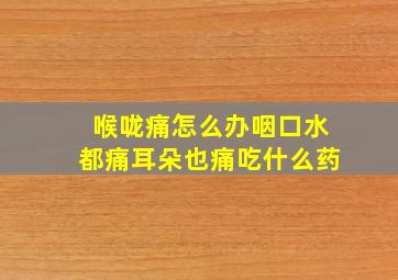 喉咙痛怎么办咽口水都痛耳朵也痛吃什么药