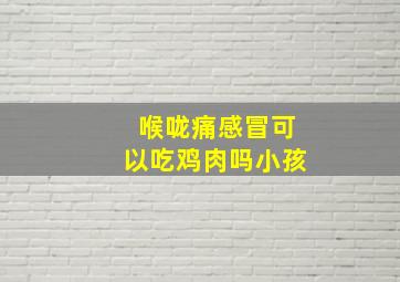 喉咙痛感冒可以吃鸡肉吗小孩