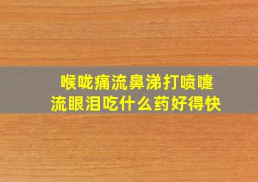 喉咙痛流鼻涕打喷嚏流眼泪吃什么药好得快